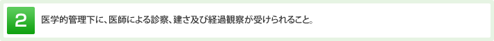 医学的管理下に、医師による診察、建さ及び経過観察が受けられること。