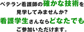 ベテラン看護師の確かな技術を見学してみませんか？ 看護学生さんならどなたでもご参加いただけます。